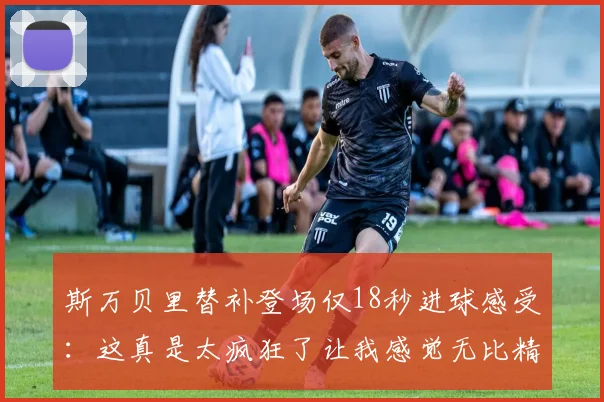 斯万贝里替补登场仅18秒进球感受：这真是太疯狂了让我感觉无比精彩