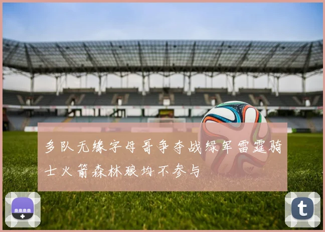 多队无缘字母哥争夺战绿军雷霆骑士火箭森林狼均不参与
