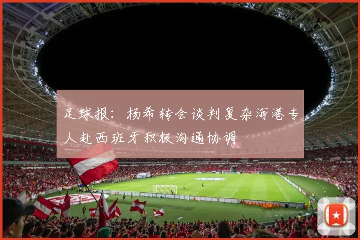 足球报：杨希转会谈判复杂海港专人赴西班牙积极沟通协调