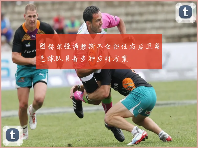 图赫尔强调赖斯不会担任右后卫角色球队具备多种应对方案