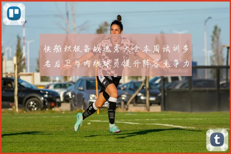 快船积极备战选秀大会本周试训多名后卫与内线球员提升阵容竞争力