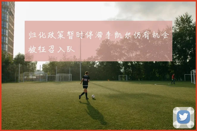 归化政策暂时停滞李凯尔仍有机会被征召入队