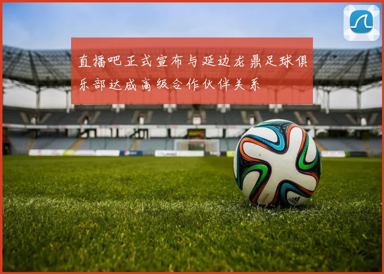 直播吧正式宣布与延边龙鼎足球俱乐部达成高级合作伙伴关系