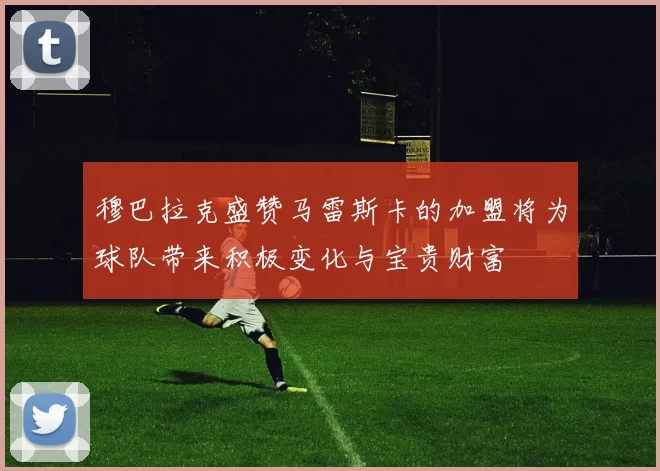 穆巴拉克盛赞马雷斯卡的加盟将为球队带来积极变化与宝贵财富