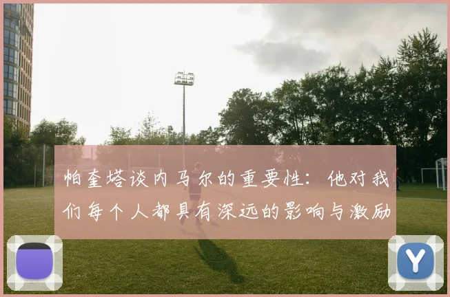 帕奎塔谈内马尔的重要性：他对我们每个人都具有深远的影响与激励