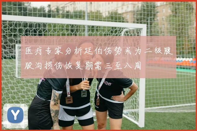 医疗专家分析廷伯伤势或为二级腹股沟损伤恢复期需三至八周
