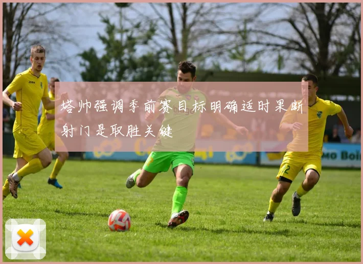 塔帅强调季前赛目标明确适时果断射门是取胜关键