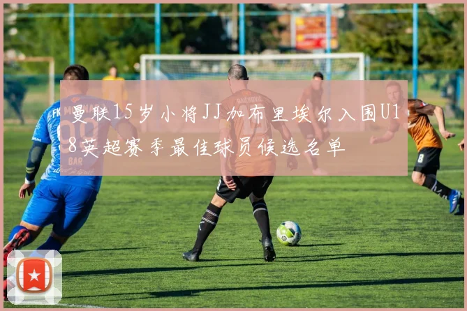 曼联15岁小将JJ加布里埃尔入围U18英超赛季最佳球员候选名单