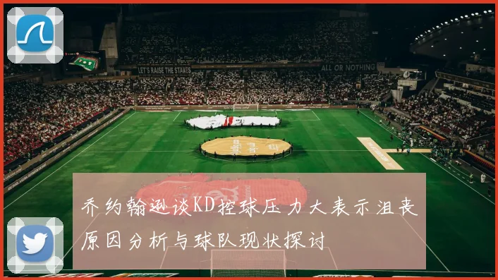 乔约翰逊谈KD控球压力大表示沮丧原因分析与球队现状探讨