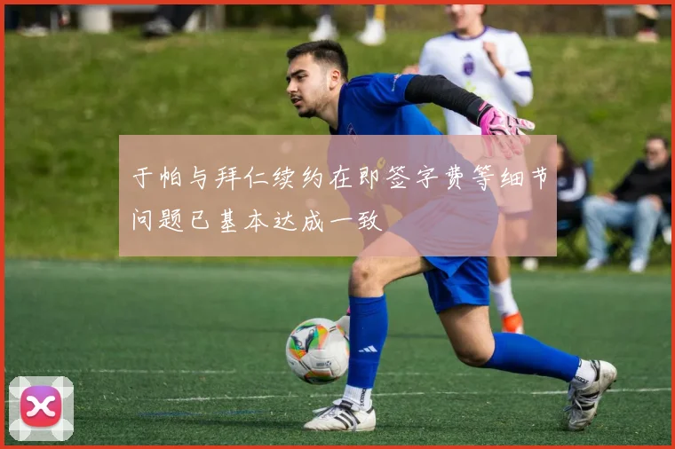 于帕与拜仁续约在即签字费等细节问题已基本达成一致