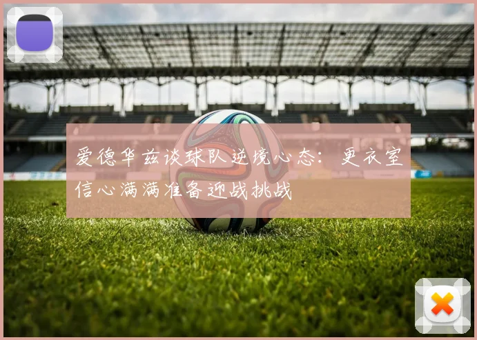 爱德华兹谈球队逆境心态：更衣室信心满满准备迎战挑战