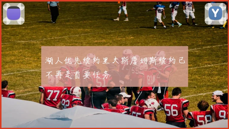 湖人优先续约里夫斯詹姆斯续约已不再是首要任务