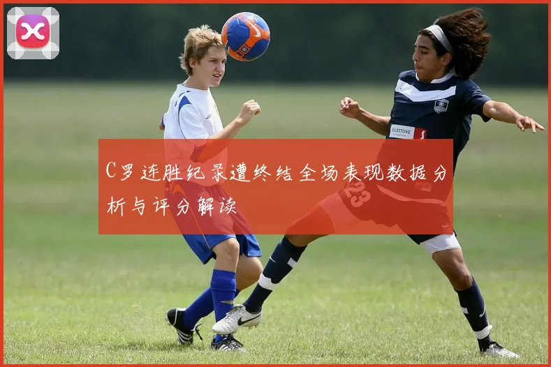 C罗连胜纪录遭终结全场表现数据分析与评分解读