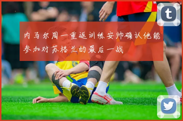 内马尔周一重返训练安帅确认他能参加对苏格兰的最后一战