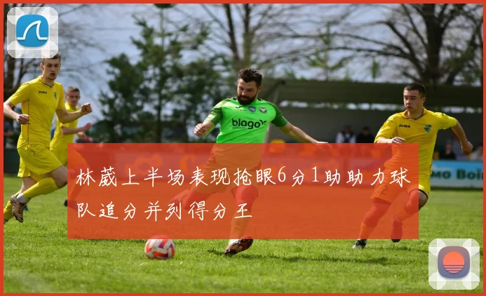 林葳上半场表现抢眼6分1助助力球队追分并列得分王