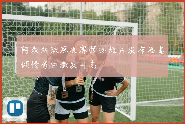 阿森纳欧冠决赛预热短片发布洛基倾情旁白激发斗志
