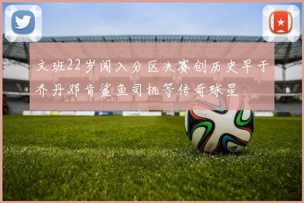 文班22岁闯入分区决赛创历史早于乔丹邓肯鲨鱼司机等传奇球星