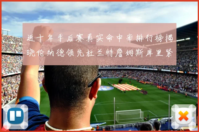 近十年季后赛真实命中率排行榜揭晓伦纳德领先杜兰特詹姆斯库里紧随其后