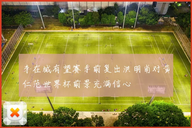 李在城有望赛季前复出洪明甫对黄仁范世界杯前景充满信心