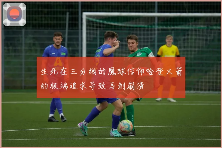 生死在三分线的魔球信仰哈登火箭的极端追求导致马刺崩溃