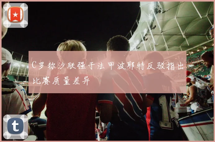 C罗称沙联强于法甲波耶特反驳指出比赛质量差异