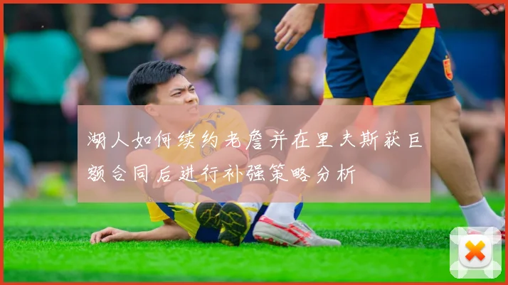 湖人如何续约老詹并在里夫斯获巨额合同后进行补强策略分析