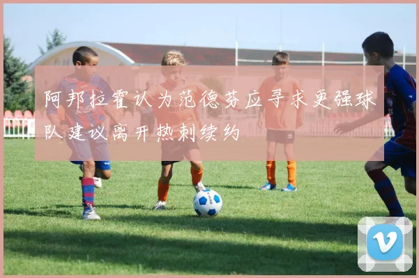 阿邦拉霍认为范德芬应寻求更强球队建议离开热刺续约