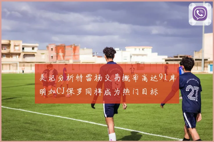 美记分析特雷杨交易概率高达91库明加CJ保罗同样成为热门目标