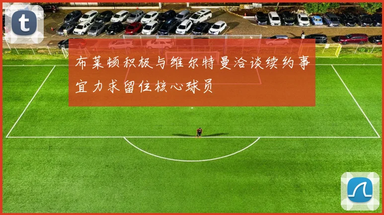 布莱顿积极与维尔特曼洽谈续约事宜力求留住核心球员