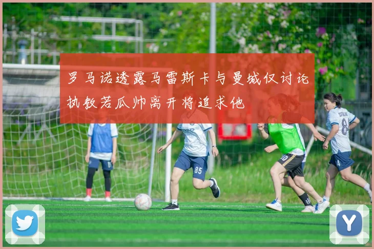 罗马诺透露马雷斯卡与曼城仅讨论执教若瓜帅离开将追求他