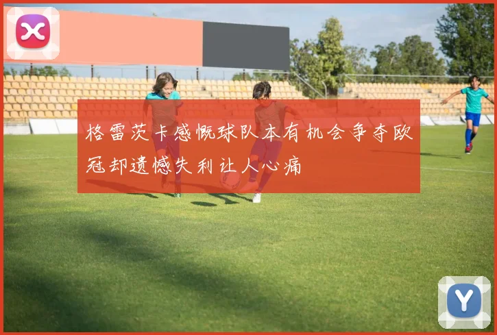 格雷茨卡感慨球队本有机会争夺欧冠却遗憾失利让人心痛